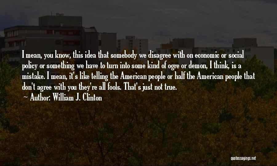 William J. Clinton Quotes: I Mean, You Know, This Idea That Somebody We Disagree With On Economic Or Social Policy Or Something We Have