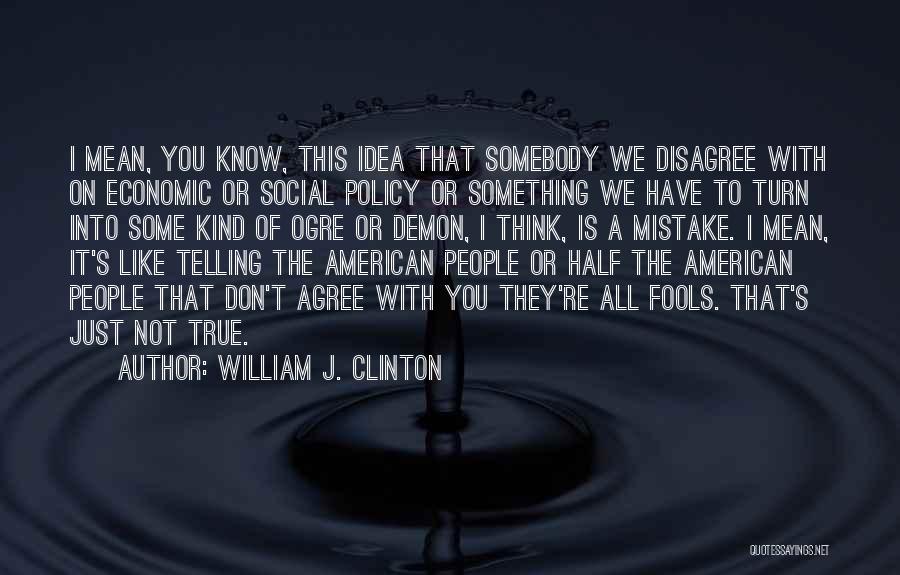 William J. Clinton Quotes: I Mean, You Know, This Idea That Somebody We Disagree With On Economic Or Social Policy Or Something We Have