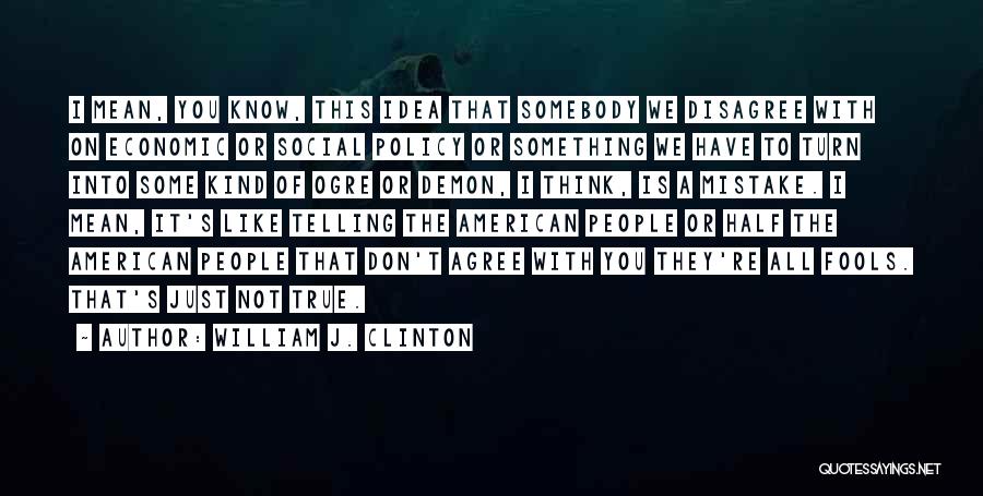 William J. Clinton Quotes: I Mean, You Know, This Idea That Somebody We Disagree With On Economic Or Social Policy Or Something We Have
