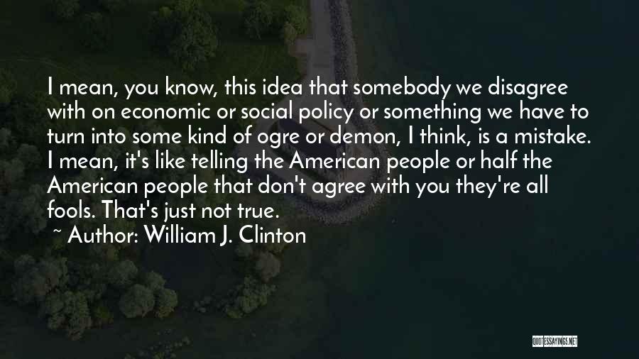 William J. Clinton Quotes: I Mean, You Know, This Idea That Somebody We Disagree With On Economic Or Social Policy Or Something We Have