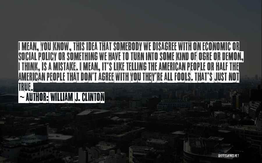 William J. Clinton Quotes: I Mean, You Know, This Idea That Somebody We Disagree With On Economic Or Social Policy Or Something We Have