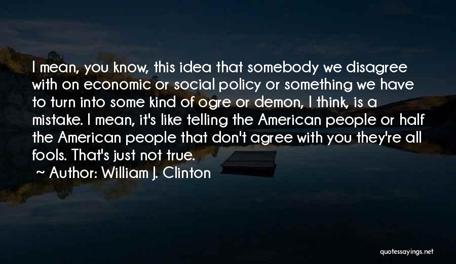 William J. Clinton Quotes: I Mean, You Know, This Idea That Somebody We Disagree With On Economic Or Social Policy Or Something We Have