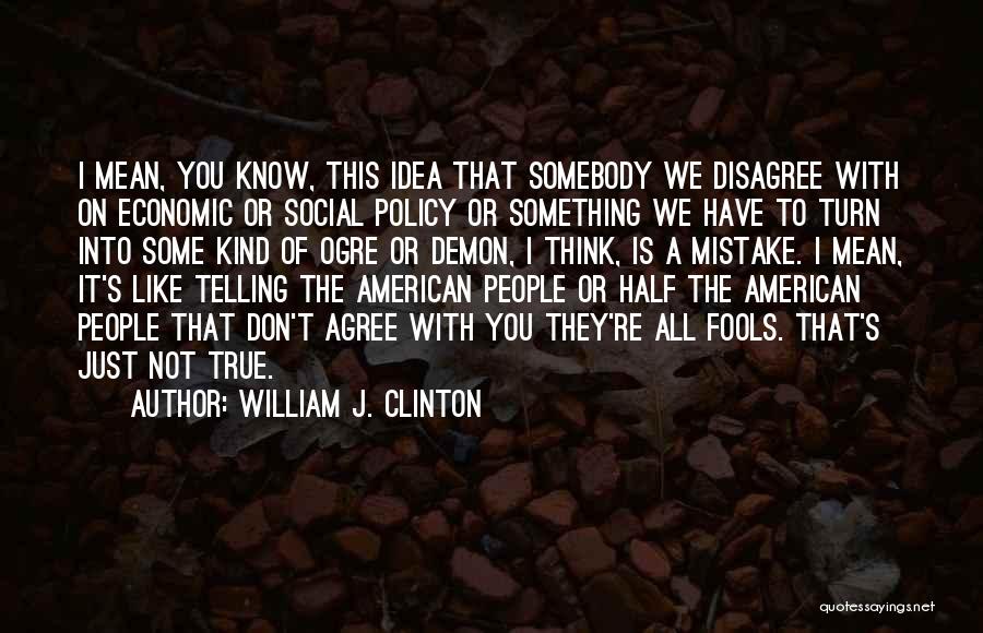 William J. Clinton Quotes: I Mean, You Know, This Idea That Somebody We Disagree With On Economic Or Social Policy Or Something We Have