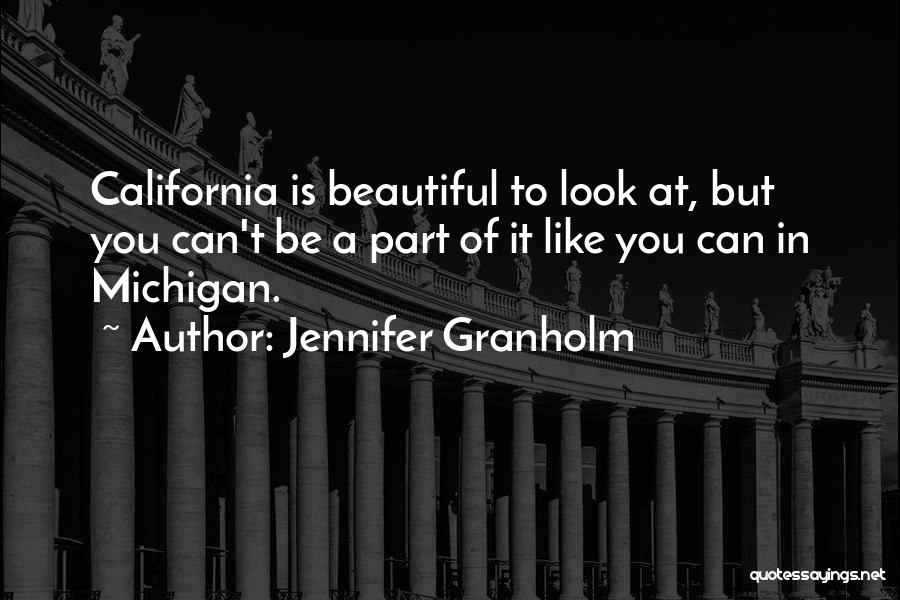 Jennifer Granholm Quotes: California Is Beautiful To Look At, But You Can't Be A Part Of It Like You Can In Michigan.