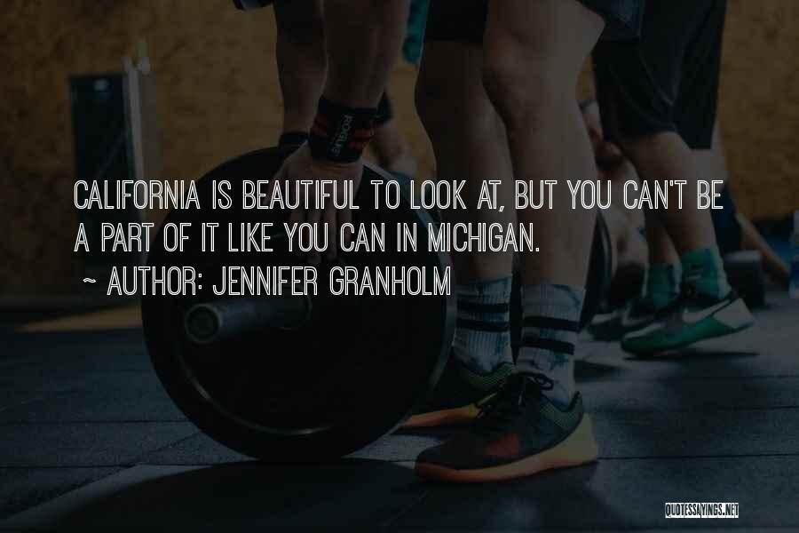 Jennifer Granholm Quotes: California Is Beautiful To Look At, But You Can't Be A Part Of It Like You Can In Michigan.