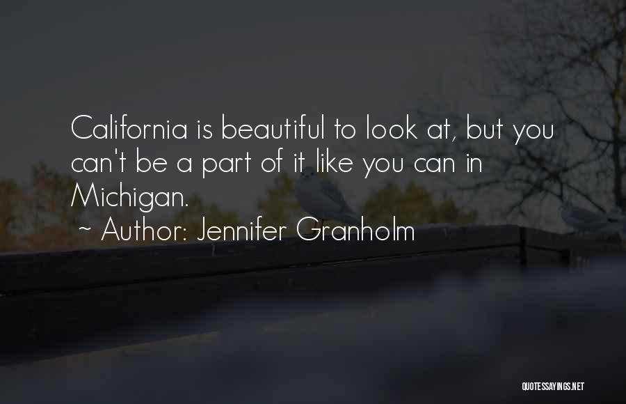 Jennifer Granholm Quotes: California Is Beautiful To Look At, But You Can't Be A Part Of It Like You Can In Michigan.