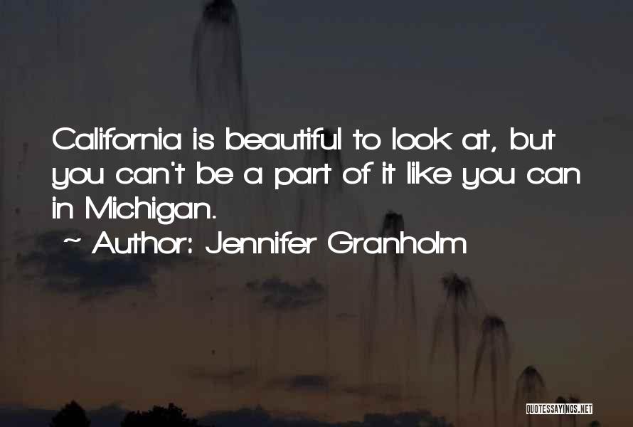 Jennifer Granholm Quotes: California Is Beautiful To Look At, But You Can't Be A Part Of It Like You Can In Michigan.