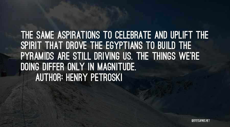 Henry Petroski Quotes: The Same Aspirations To Celebrate And Uplift The Spirit That Drove The Egyptians To Build The Pyramids Are Still Driving