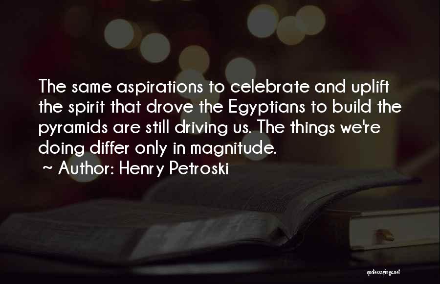 Henry Petroski Quotes: The Same Aspirations To Celebrate And Uplift The Spirit That Drove The Egyptians To Build The Pyramids Are Still Driving