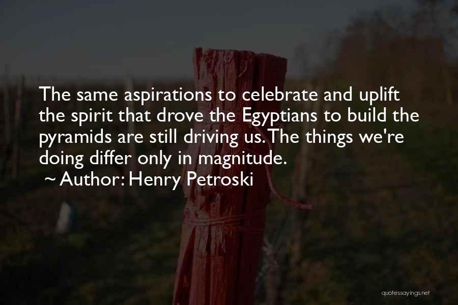 Henry Petroski Quotes: The Same Aspirations To Celebrate And Uplift The Spirit That Drove The Egyptians To Build The Pyramids Are Still Driving