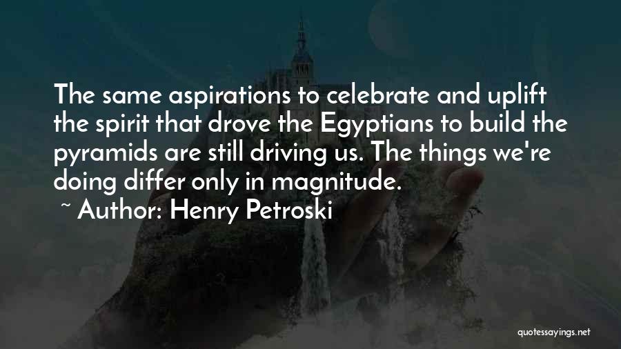 Henry Petroski Quotes: The Same Aspirations To Celebrate And Uplift The Spirit That Drove The Egyptians To Build The Pyramids Are Still Driving