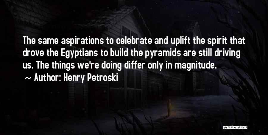 Henry Petroski Quotes: The Same Aspirations To Celebrate And Uplift The Spirit That Drove The Egyptians To Build The Pyramids Are Still Driving