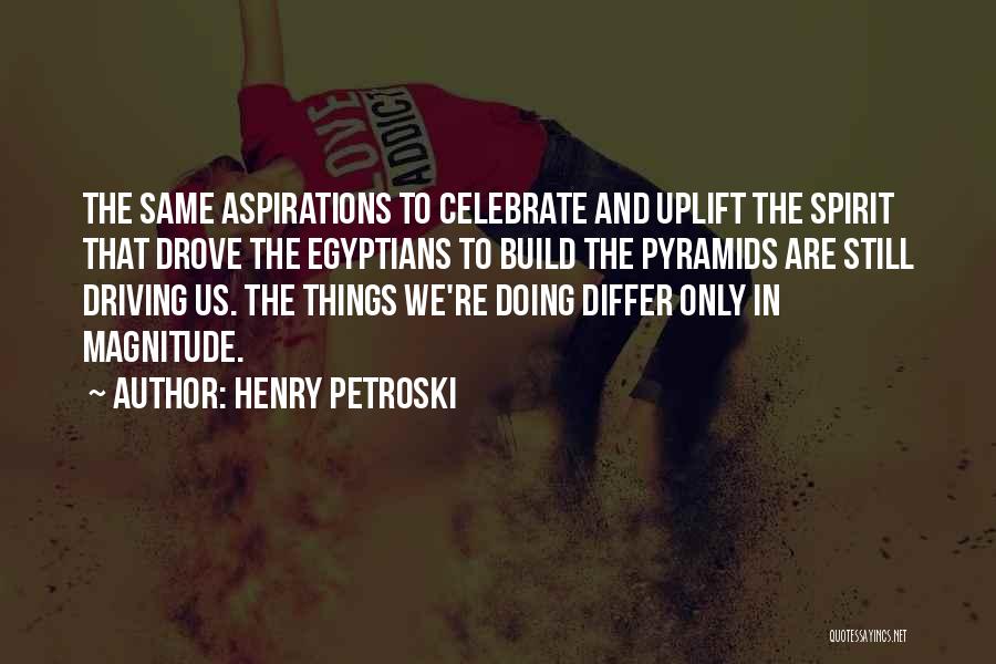 Henry Petroski Quotes: The Same Aspirations To Celebrate And Uplift The Spirit That Drove The Egyptians To Build The Pyramids Are Still Driving