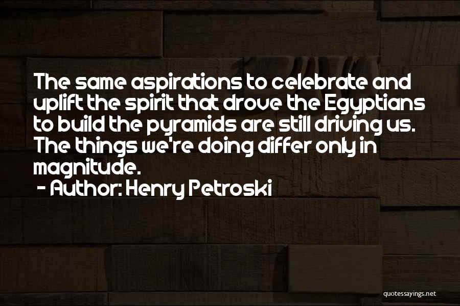 Henry Petroski Quotes: The Same Aspirations To Celebrate And Uplift The Spirit That Drove The Egyptians To Build The Pyramids Are Still Driving