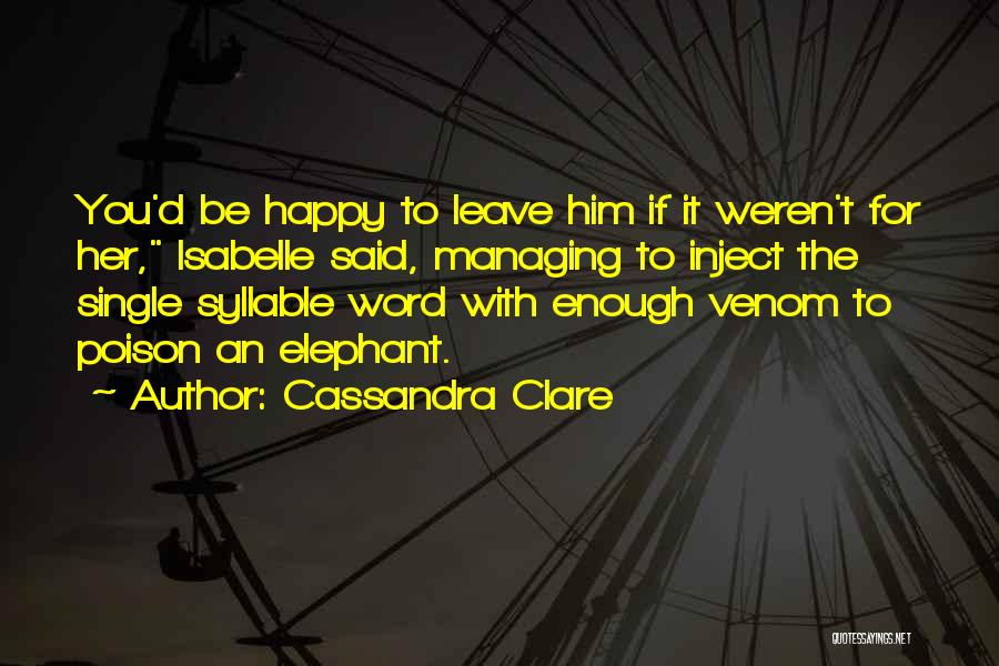 Cassandra Clare Quotes: You'd Be Happy To Leave Him If It Weren't For Her, Isabelle Said, Managing To Inject The Single Syllable Word