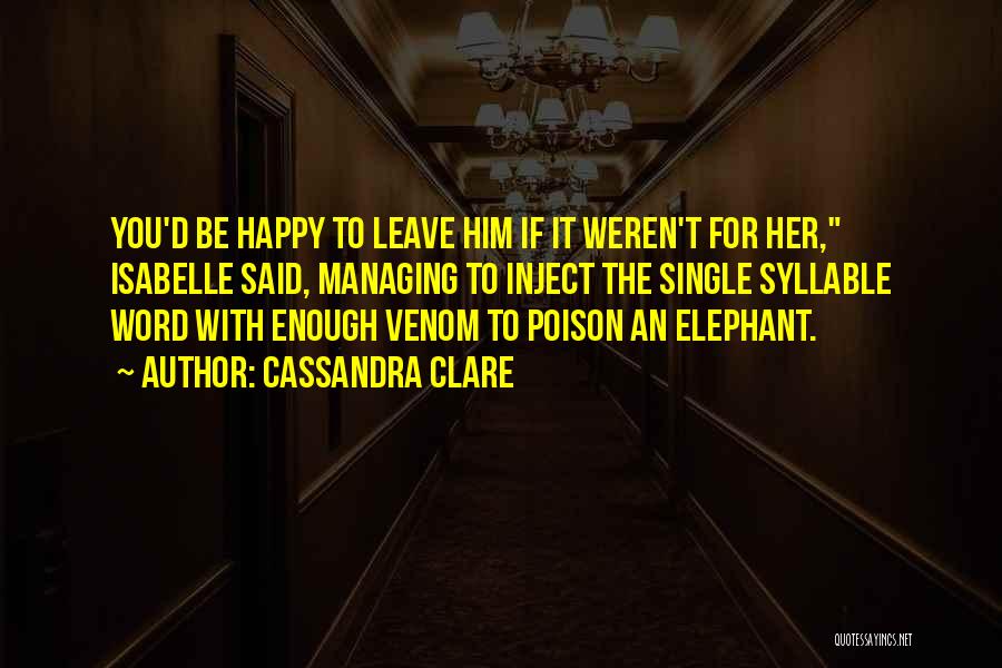 Cassandra Clare Quotes: You'd Be Happy To Leave Him If It Weren't For Her, Isabelle Said, Managing To Inject The Single Syllable Word