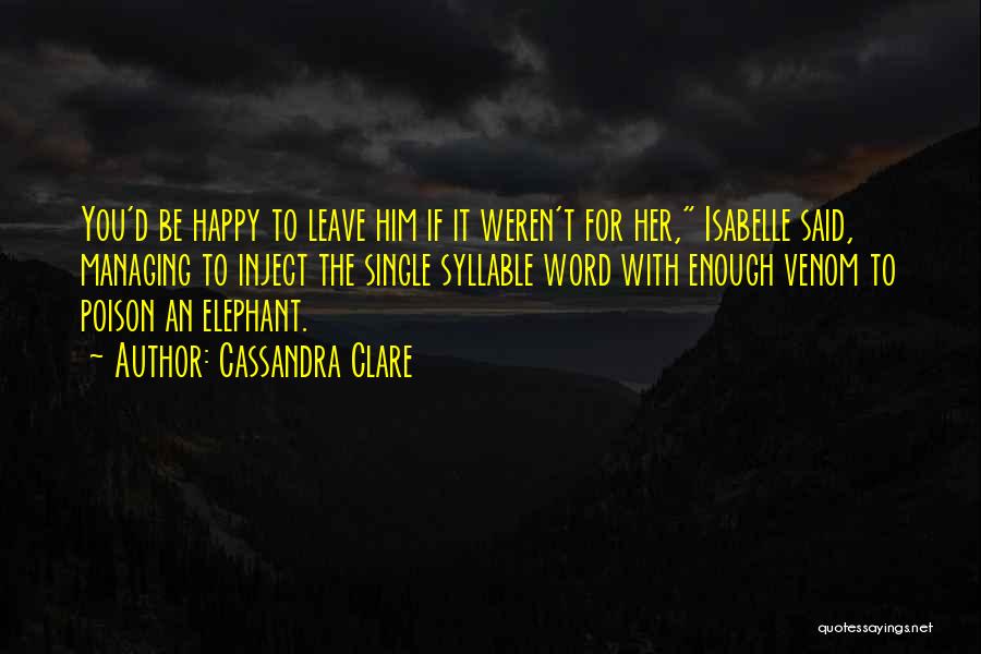 Cassandra Clare Quotes: You'd Be Happy To Leave Him If It Weren't For Her, Isabelle Said, Managing To Inject The Single Syllable Word