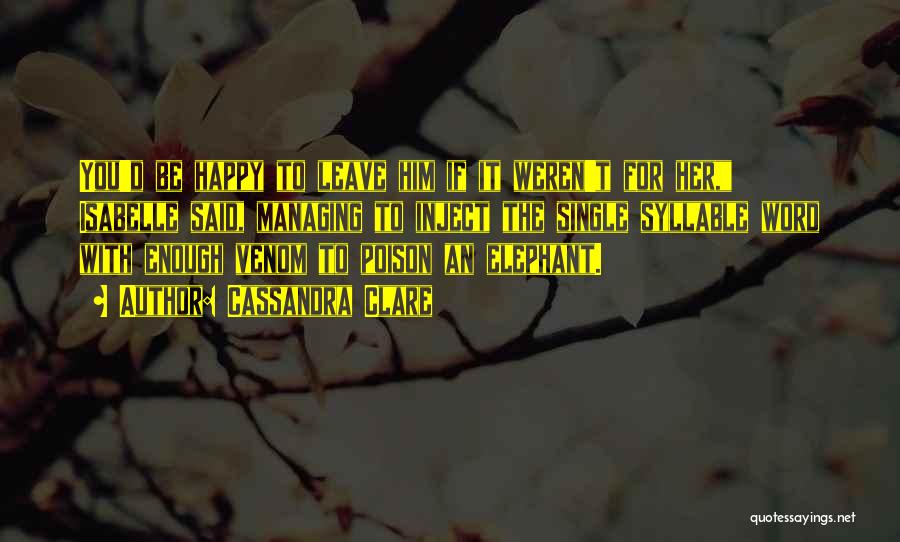 Cassandra Clare Quotes: You'd Be Happy To Leave Him If It Weren't For Her, Isabelle Said, Managing To Inject The Single Syllable Word