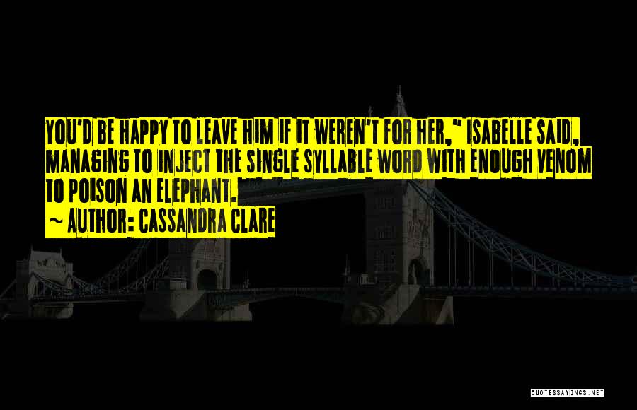 Cassandra Clare Quotes: You'd Be Happy To Leave Him If It Weren't For Her, Isabelle Said, Managing To Inject The Single Syllable Word