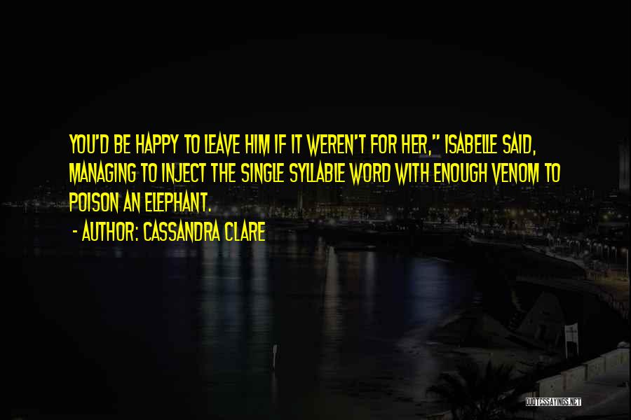 Cassandra Clare Quotes: You'd Be Happy To Leave Him If It Weren't For Her, Isabelle Said, Managing To Inject The Single Syllable Word