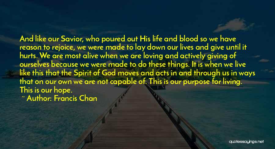 Francis Chan Quotes: And Like Our Savior, Who Poured Out His Life And Blood So We Have Reason To Rejoice, We Were Made