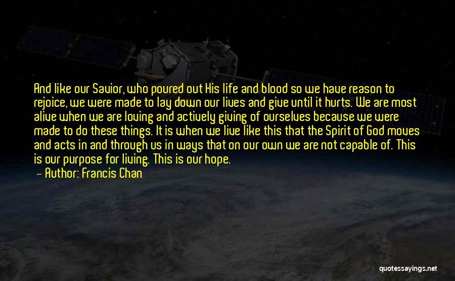 Francis Chan Quotes: And Like Our Savior, Who Poured Out His Life And Blood So We Have Reason To Rejoice, We Were Made