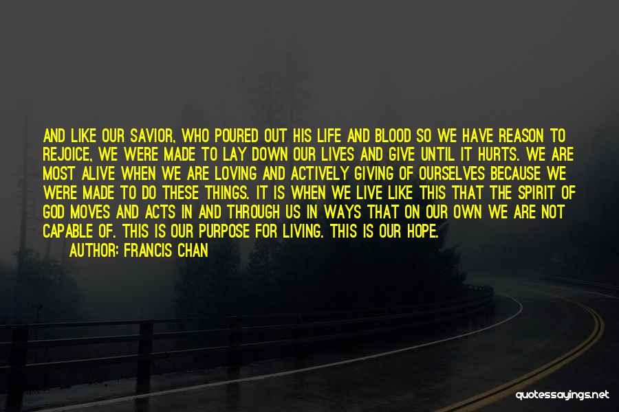 Francis Chan Quotes: And Like Our Savior, Who Poured Out His Life And Blood So We Have Reason To Rejoice, We Were Made