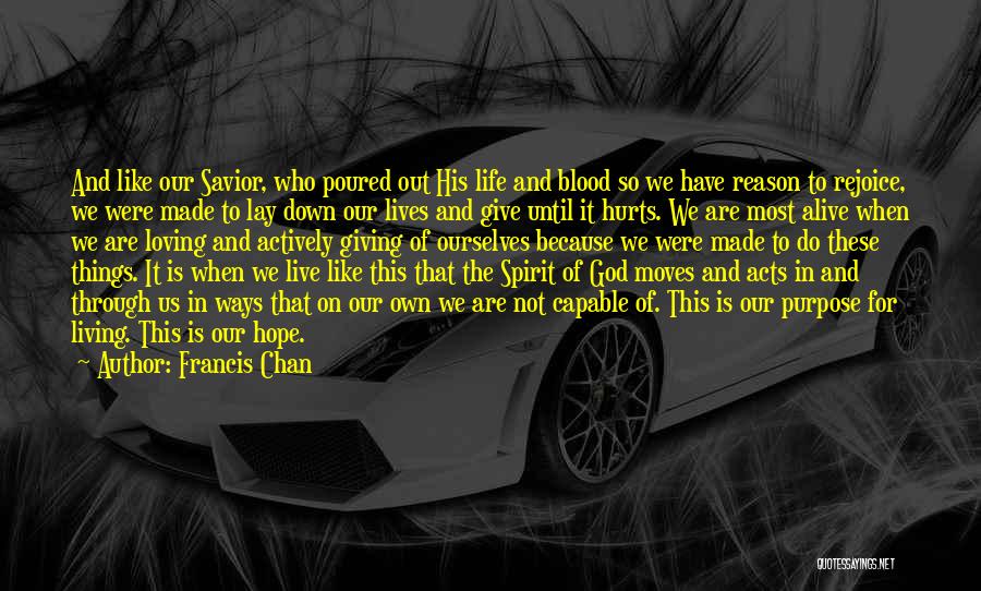 Francis Chan Quotes: And Like Our Savior, Who Poured Out His Life And Blood So We Have Reason To Rejoice, We Were Made