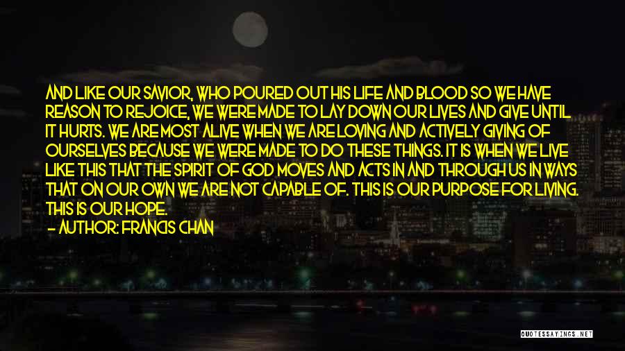 Francis Chan Quotes: And Like Our Savior, Who Poured Out His Life And Blood So We Have Reason To Rejoice, We Were Made