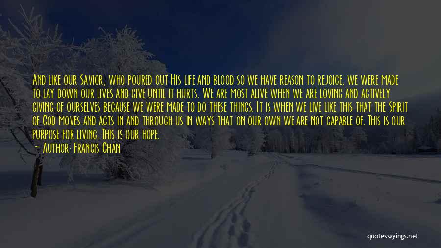 Francis Chan Quotes: And Like Our Savior, Who Poured Out His Life And Blood So We Have Reason To Rejoice, We Were Made