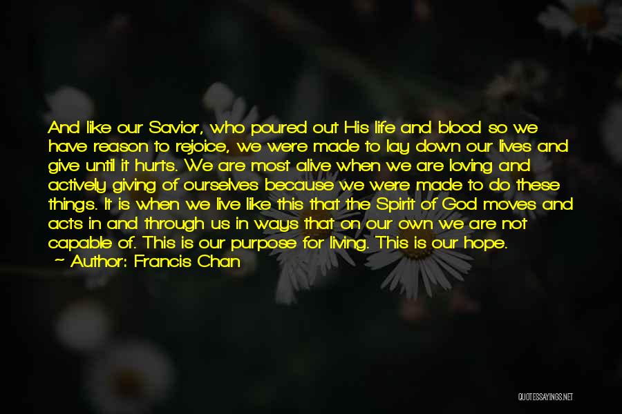 Francis Chan Quotes: And Like Our Savior, Who Poured Out His Life And Blood So We Have Reason To Rejoice, We Were Made