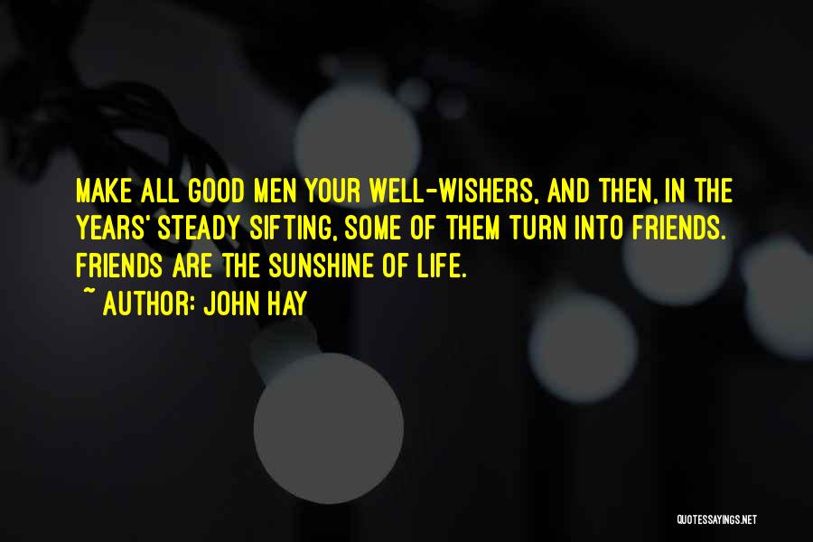 John Hay Quotes: Make All Good Men Your Well-wishers, And Then, In The Years' Steady Sifting, Some Of Them Turn Into Friends. Friends