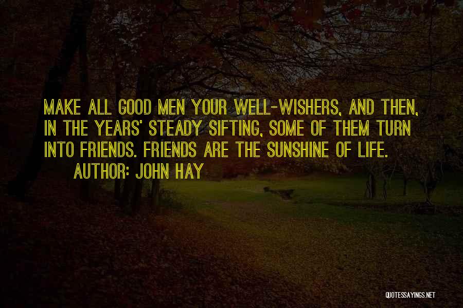 John Hay Quotes: Make All Good Men Your Well-wishers, And Then, In The Years' Steady Sifting, Some Of Them Turn Into Friends. Friends