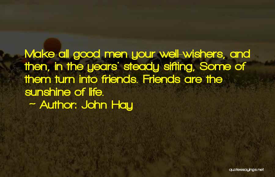 John Hay Quotes: Make All Good Men Your Well-wishers, And Then, In The Years' Steady Sifting, Some Of Them Turn Into Friends. Friends