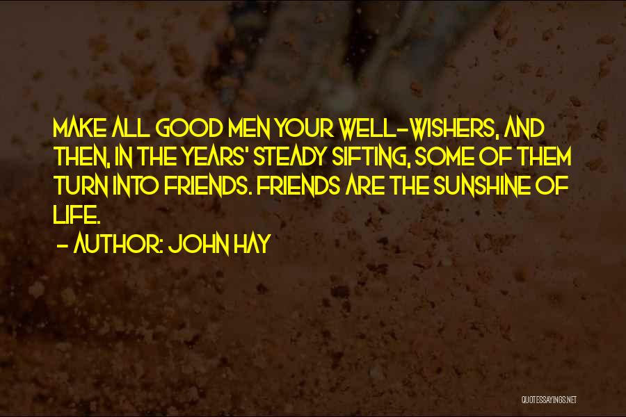 John Hay Quotes: Make All Good Men Your Well-wishers, And Then, In The Years' Steady Sifting, Some Of Them Turn Into Friends. Friends