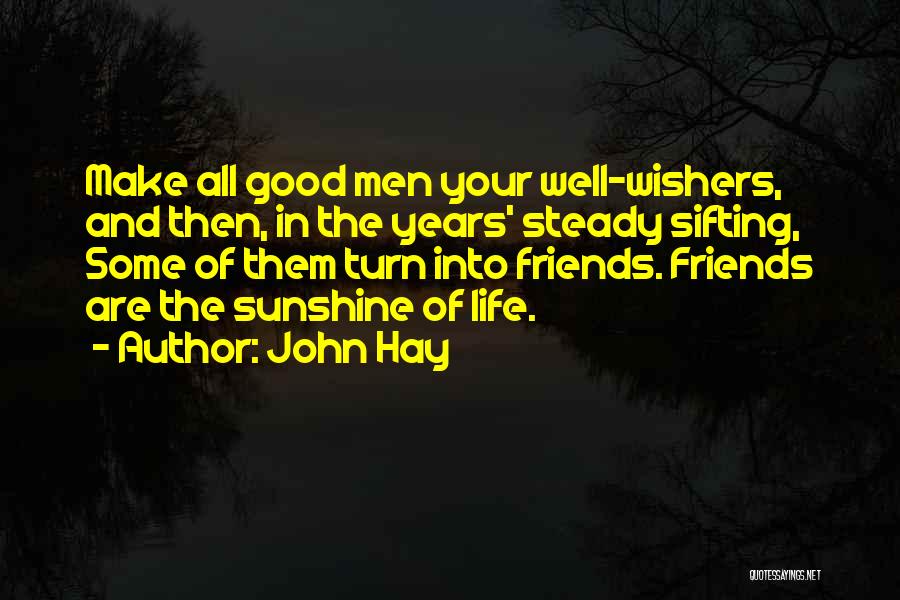 John Hay Quotes: Make All Good Men Your Well-wishers, And Then, In The Years' Steady Sifting, Some Of Them Turn Into Friends. Friends