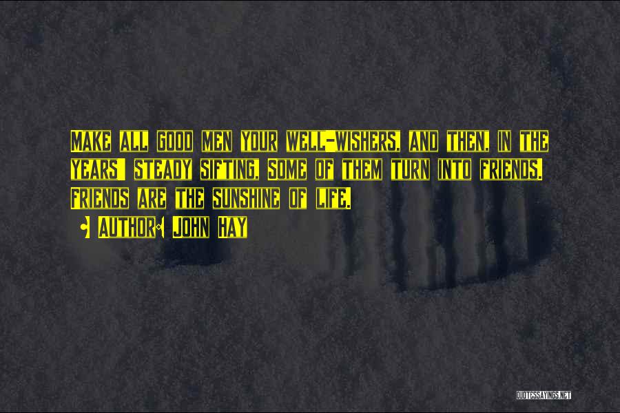 John Hay Quotes: Make All Good Men Your Well-wishers, And Then, In The Years' Steady Sifting, Some Of Them Turn Into Friends. Friends