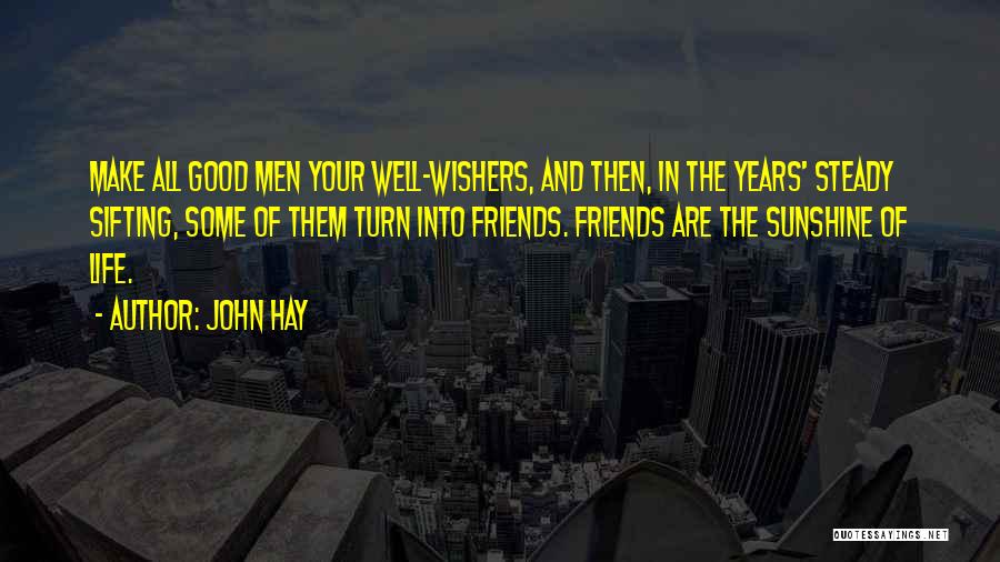 John Hay Quotes: Make All Good Men Your Well-wishers, And Then, In The Years' Steady Sifting, Some Of Them Turn Into Friends. Friends