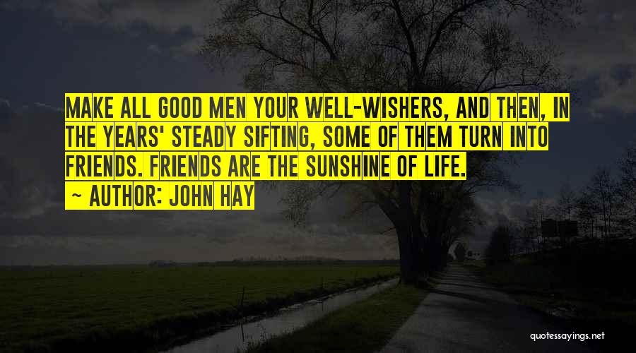 John Hay Quotes: Make All Good Men Your Well-wishers, And Then, In The Years' Steady Sifting, Some Of Them Turn Into Friends. Friends