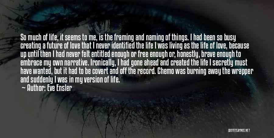 Eve Ensler Quotes: So Much Of Life, It Seems To Me, Is The Framing And Naming Of Things. I Had Been So Busy