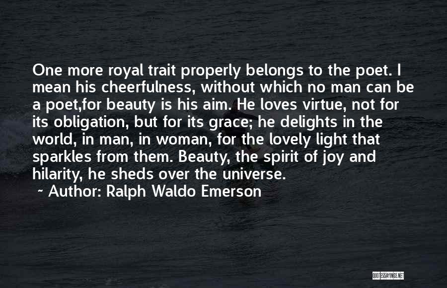 Ralph Waldo Emerson Quotes: One More Royal Trait Properly Belongs To The Poet. I Mean His Cheerfulness, Without Which No Man Can Be A