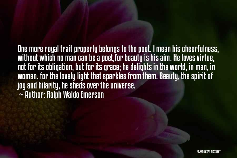 Ralph Waldo Emerson Quotes: One More Royal Trait Properly Belongs To The Poet. I Mean His Cheerfulness, Without Which No Man Can Be A