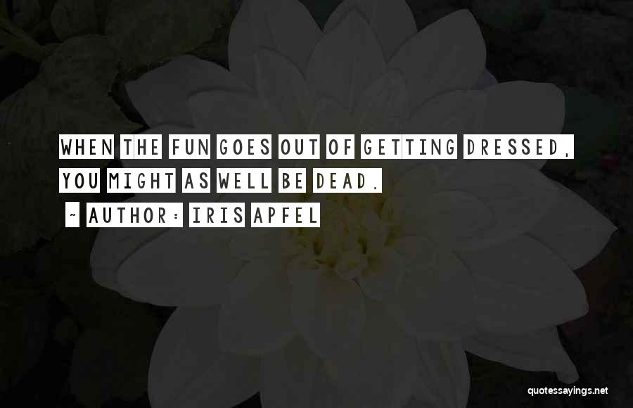 Iris Apfel Quotes: When The Fun Goes Out Of Getting Dressed, You Might As Well Be Dead.