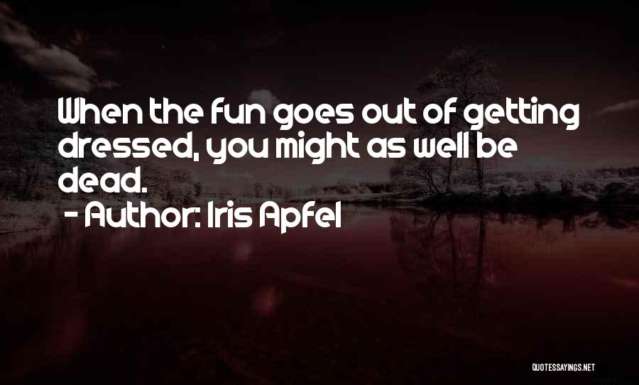 Iris Apfel Quotes: When The Fun Goes Out Of Getting Dressed, You Might As Well Be Dead.