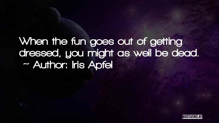 Iris Apfel Quotes: When The Fun Goes Out Of Getting Dressed, You Might As Well Be Dead.