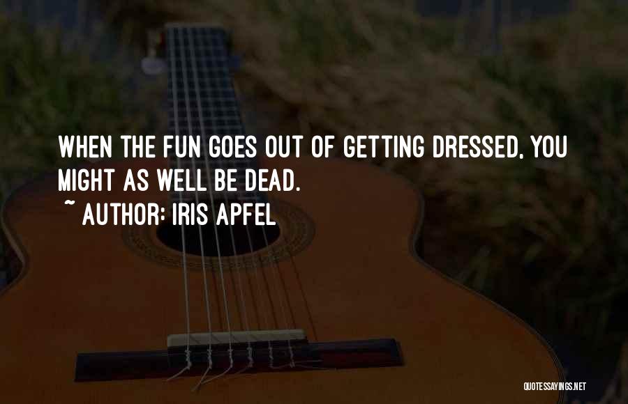 Iris Apfel Quotes: When The Fun Goes Out Of Getting Dressed, You Might As Well Be Dead.