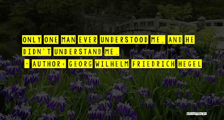 Georg Wilhelm Friedrich Hegel Quotes: Only One Man Ever Understood Me, And He Didn't Understand Me.