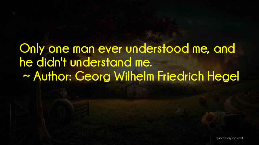 Georg Wilhelm Friedrich Hegel Quotes: Only One Man Ever Understood Me, And He Didn't Understand Me.