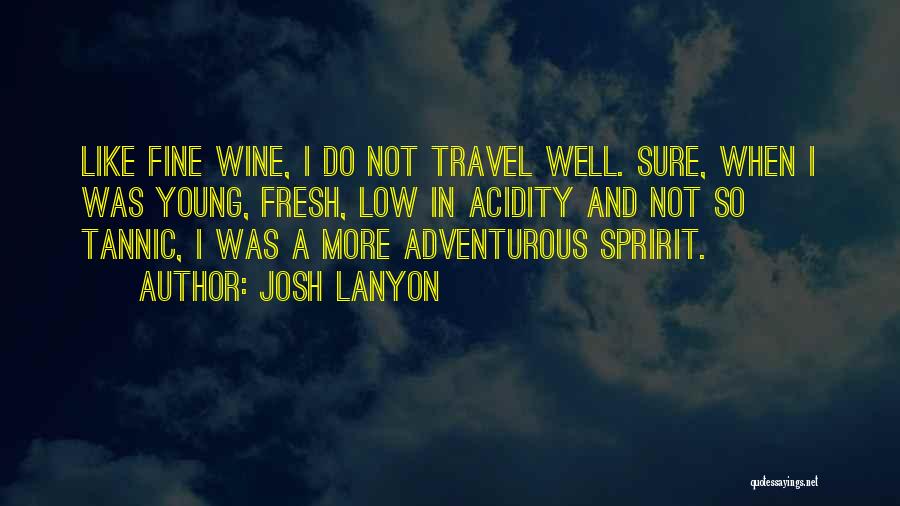 Josh Lanyon Quotes: Like Fine Wine, I Do Not Travel Well. Sure, When I Was Young, Fresh, Low In Acidity And Not So