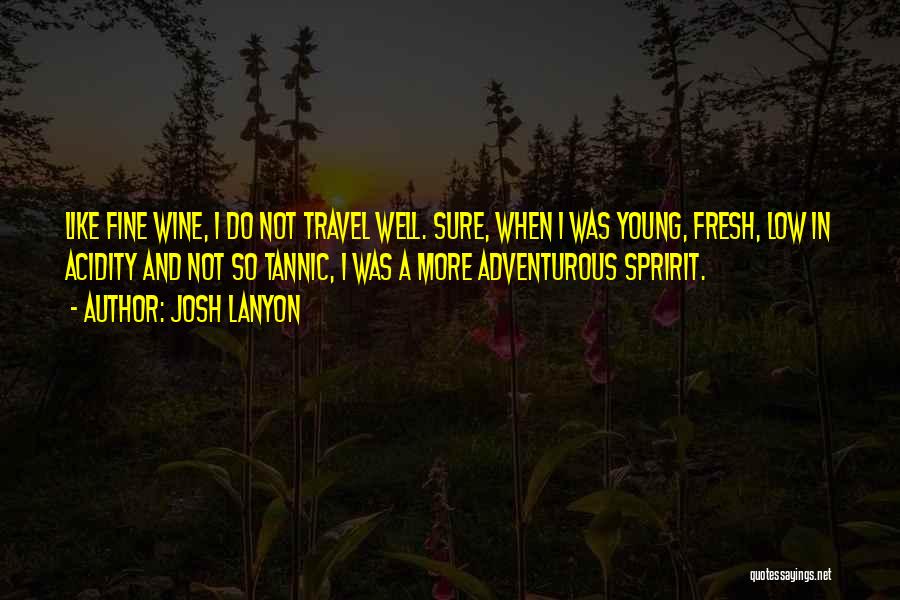 Josh Lanyon Quotes: Like Fine Wine, I Do Not Travel Well. Sure, When I Was Young, Fresh, Low In Acidity And Not So